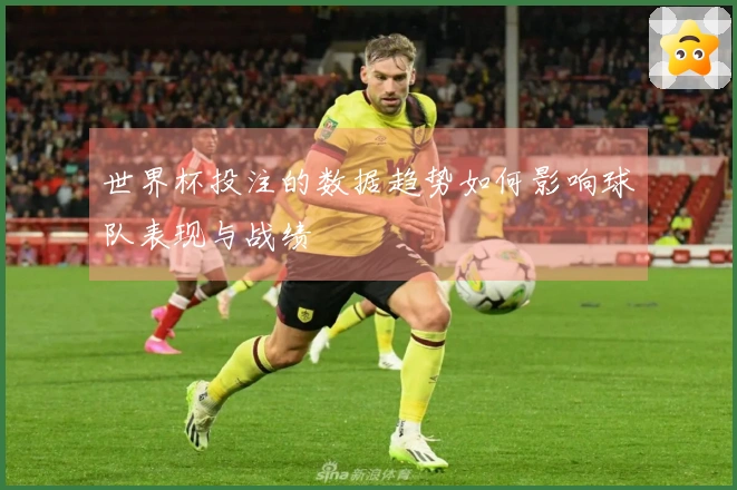世界杯投注的数据趋势如何影响球队表现与战绩