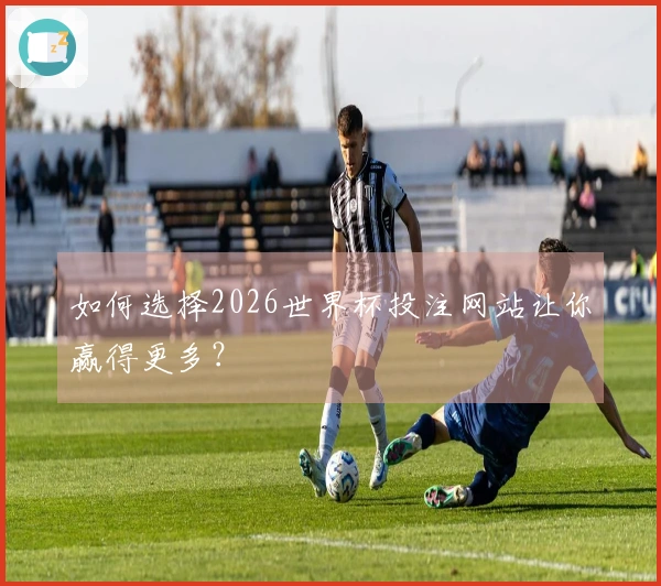 如何选择2026世界杯投注网站让你赢得更多？