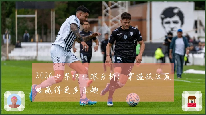 2026世界杯让球分析：掌握投注策略赢得更多乐趣