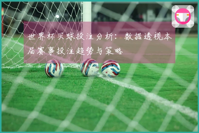 世界杯买球投注分析：数据透视本届赛事投注趋势与策略