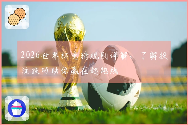 2026世界杯竞猜规则详解，了解投注技巧助你赢在起跑线