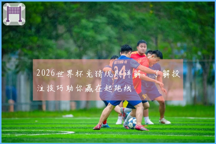 2026世界杯竞猜规则详解，了解投注技巧助你赢在起跑线