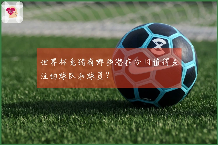 世界杯竞猜有哪些潜在冷门值得关注的球队和球员？