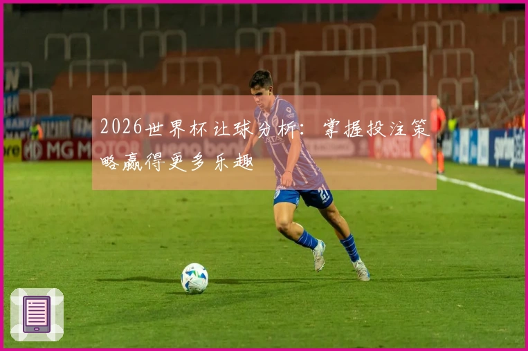 2026世界杯让球分析：掌握投注策略赢得更多乐趣