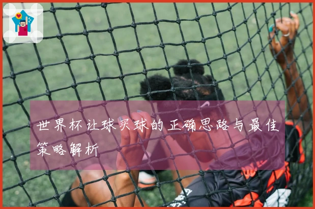 世界杯让球买球的正确思路与最佳策略解析