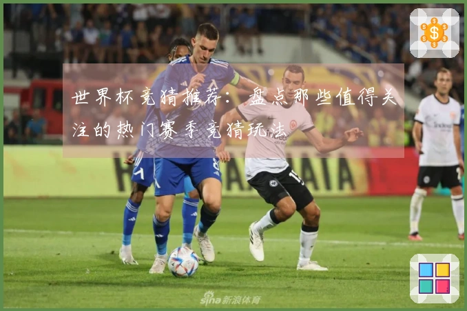 世界杯竞猜推荐：盘点那些值得关注的热门赛季竞猜玩法