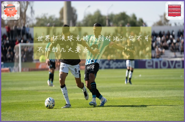 世界杯滚球竞猜规则对比：你不可不知的几大要点