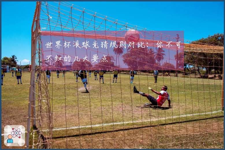 世界杯滚球竞猜规则对比：你不可不知的几大要点