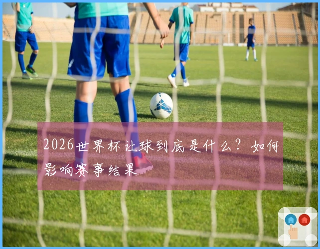 2026世界杯让球到底是什么？如何影响赛事结果