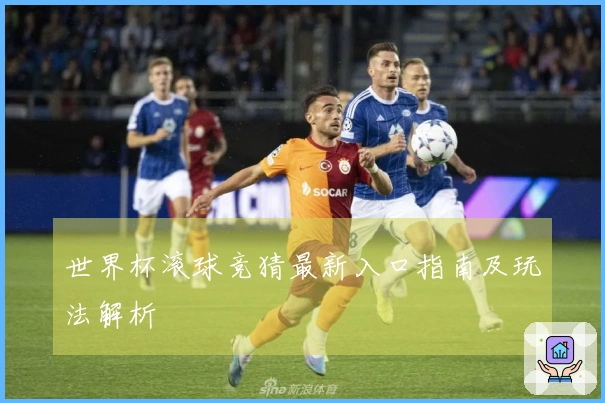 世界杯滚球竞猜最新入口指南及玩法解析