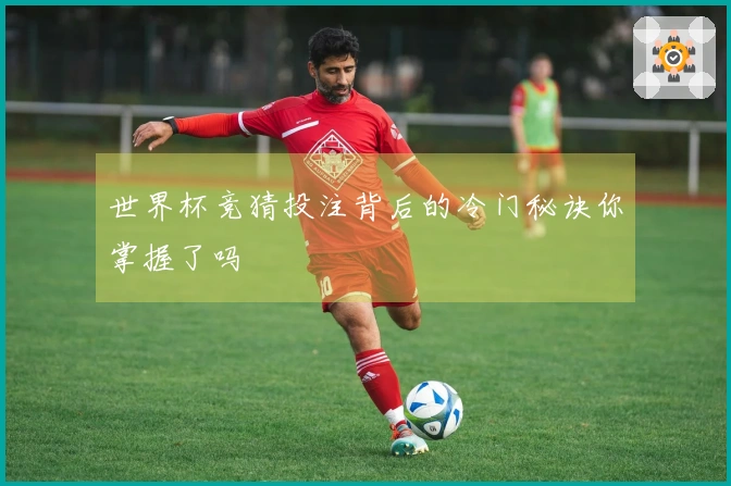 世界杯竞猜投注背后的冷门秘诀你掌握了吗