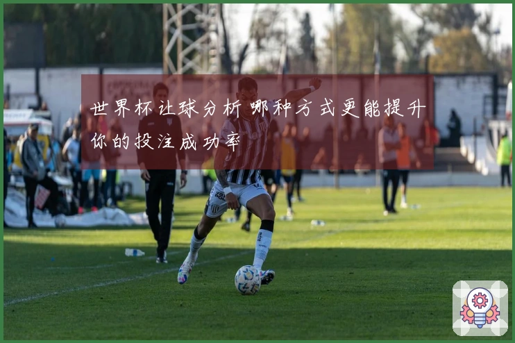 世界杯让球分析 哪种方式更能提升你的投注成功率