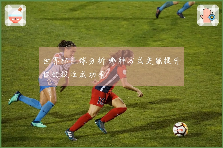世界杯让球分析 哪种方式更能提升你的投注成功率